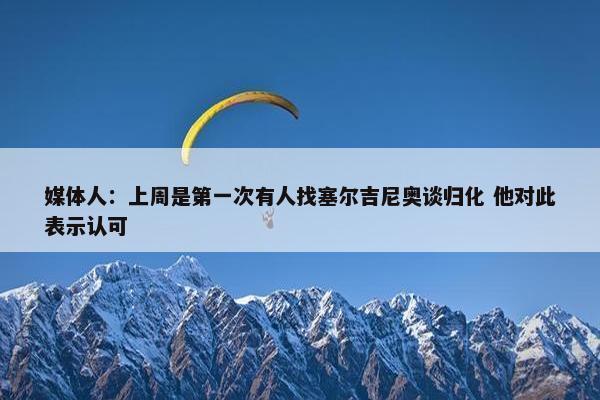 媒体人：上周是第一次有人找塞尔吉尼奥谈归化 他对此表示认可