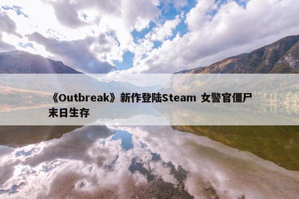 《Outbreak》新作登陆Steam 女警官僵尸末日生存