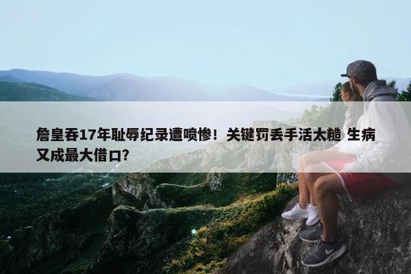 詹皇吞17年耻辱纪录遭喷惨！关键罚丢手活太糙 生病又成最大借口？