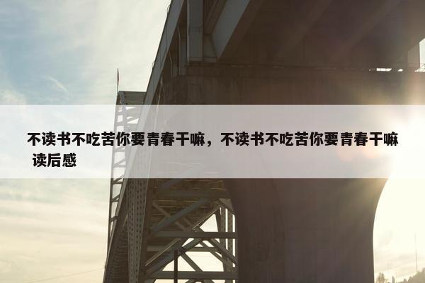 不读书不吃苦你要青春干嘛，不读书不吃苦你要青春干嘛 读后感