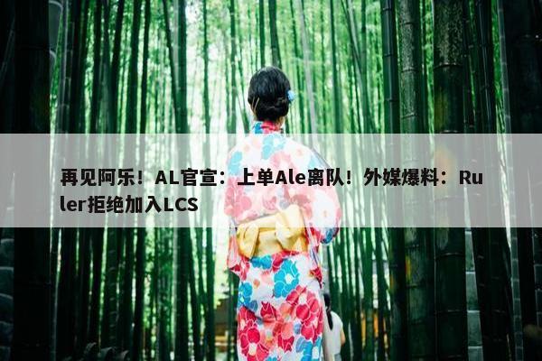 再见阿乐！AL官宣：上单Ale离队！外媒爆料：Ruler拒绝加入LCS