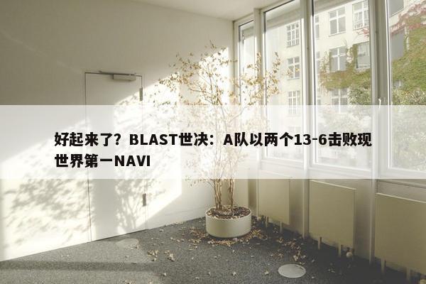 好起来了？BLAST世决：A队以两个13-6击败现世界第一NAVI