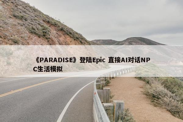 《PARADISE》登陆Epic 直接AI对话NPC生活模拟