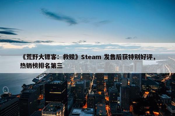 《荒野大镖客：救赎》Steam 发售后获特别好评，热销榜排名第三