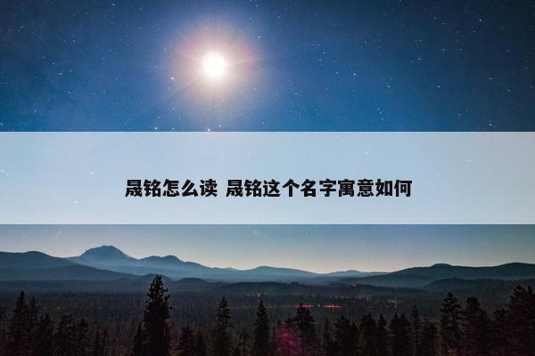 晟铭怎么读 晟铭这个名字寓意如何