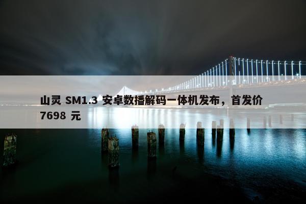 山灵 SM1.3 安卓数播解码一体机发布，首发价 7698 元