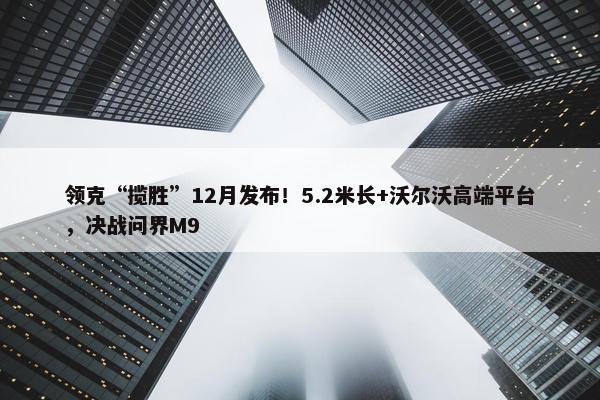 领克“揽胜”12月发布！5.2米长+沃尔沃高端平台，决战问界M9