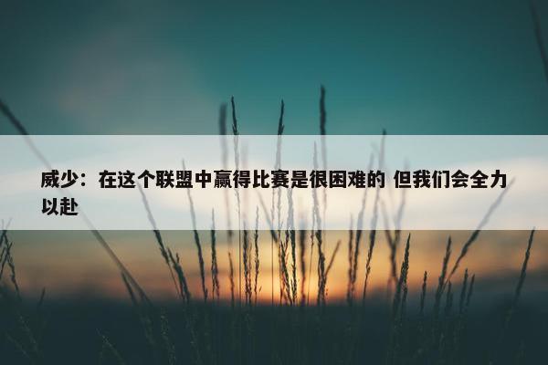 威少：在这个联盟中赢得比赛是很困难的 但我们会全力以赴