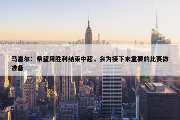 马塞尔：希望用胜利结束中超，会为接下来重要的比赛做准备