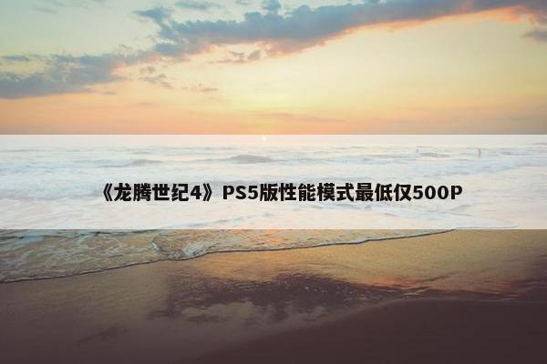 《龙腾世纪4》PS5版性能模式最低仅500P