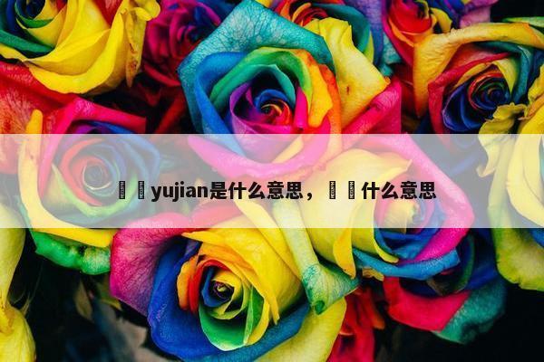 迃幵yujian是什么意思，怣慦什么意思