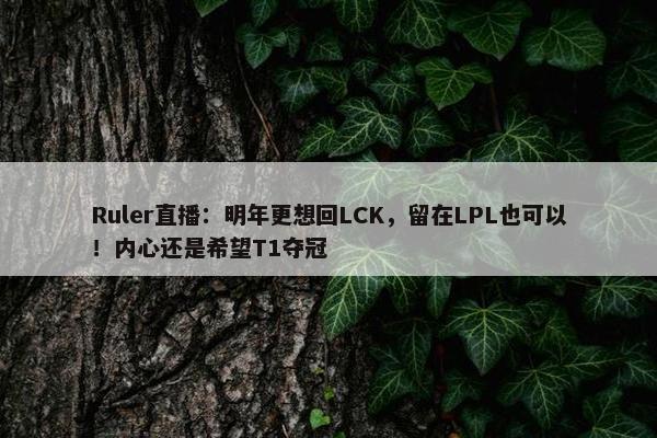 Ruler直播：明年更想回LCK，留在LPL也可以！内心还是希望T1夺冠