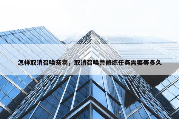 怎样取消召唤宠物，取消召唤兽修炼任务需要等多久